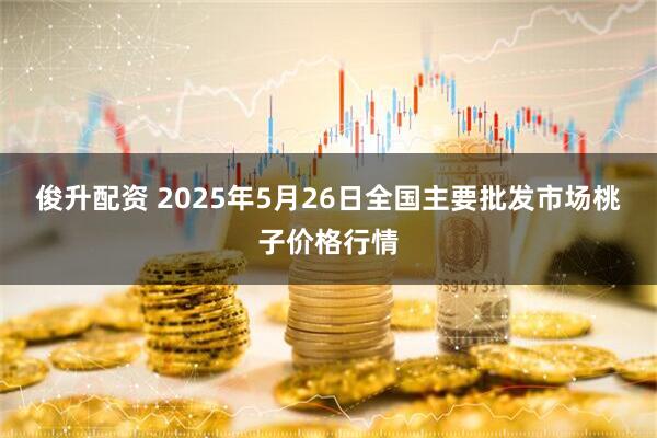 俊升配资 2025年5月26日全国主要批发市场桃子价格行情