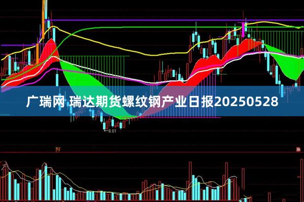 广瑞网 瑞达期货螺纹钢产业日报20250528