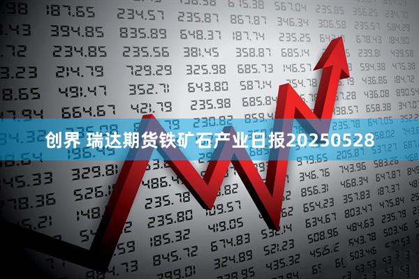 创界 瑞达期货铁矿石产业日报20250528