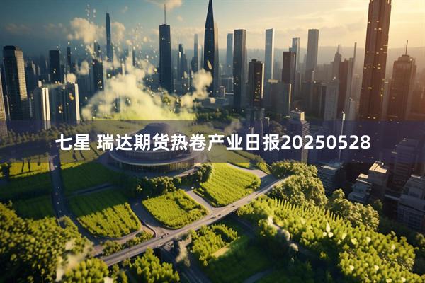 七星 瑞达期货热卷产业日报20250528