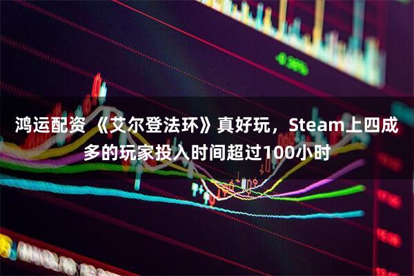 鸿运配资 《艾尔登法环》真好玩，Steam上四成多的玩家投入时间超过100小时