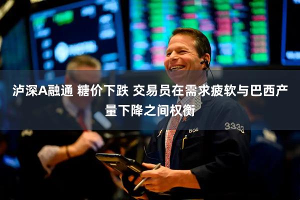 泸深A融通 糖价下跌 交易员在需求疲软与巴西产量下降之间权衡