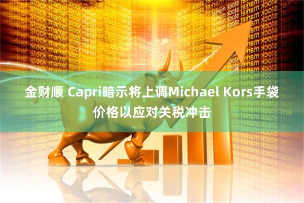 金财顺 Capri暗示将上调Michael Kors手袋价格以应对关税冲击