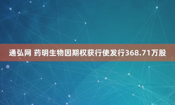 通弘网 药明生物因期权获行使发行368.71万股