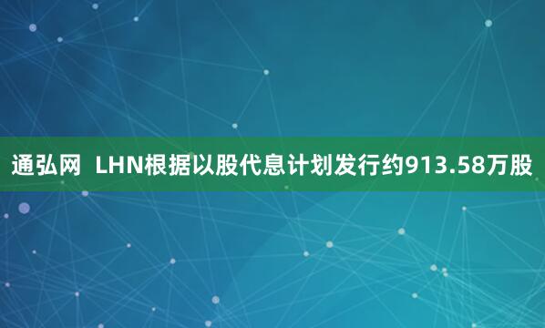 通弘网  LHN根据以股代息计划发行约913.58万股